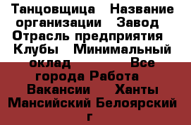 Танцовщица › Название организации ­ Завод › Отрасль предприятия ­ Клубы › Минимальный оклад ­ 59 000 - Все города Работа » Вакансии   . Ханты-Мансийский,Белоярский г.